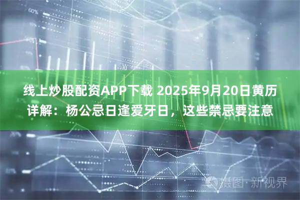 线上炒股配资APP下载 2025年9月20日黄历详解：杨公忌日逢爱牙日，这些禁忌要注意