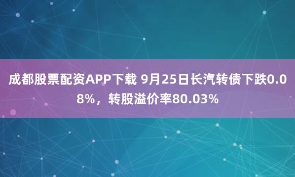 成都股票配资APP下载 9月25日长汽转债下跌0.08%，转股溢价率80.03%