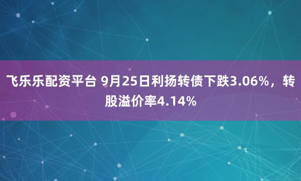 飞乐乐配资平台 9月25日利扬转债下跌3.06%，转股溢价率4.14%