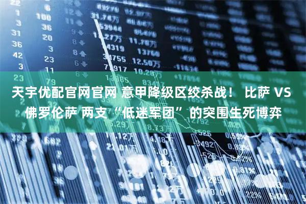 天宇优配官网官网 意甲降级区绞杀战！ 比萨 VS 佛罗伦萨 两支 “低迷军团” 的突围生死博弈