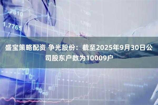 盛宝策略配资 争光股份：截至2025年9月30日公司股东户数为10009户