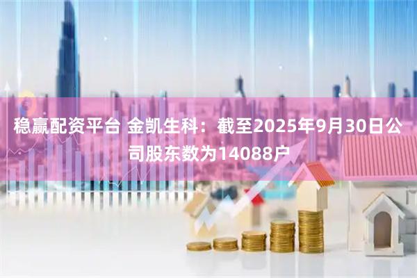 稳赢配资平台 金凯生科：截至2025年9月30日公司股东数为14088户