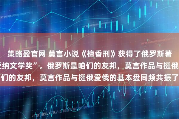 策略盈官网 莫言小说《檀香刑》获得了俄罗斯著名的“亚斯纳亚•波利亚纳文学奖”。俄罗斯是咱们的友邦,莫言作品与挺俄爱俄的基本盘同频共振了