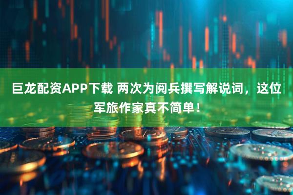 巨龙配资APP下载 两次为阅兵撰写解说词，这位军旅作家真不简单！