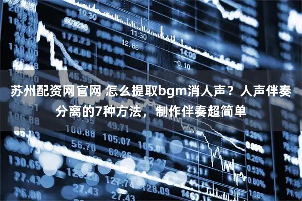 苏州配资网官网 怎么提取bgm消人声？人声伴奏分离的7种方法，制作伴奏超简单