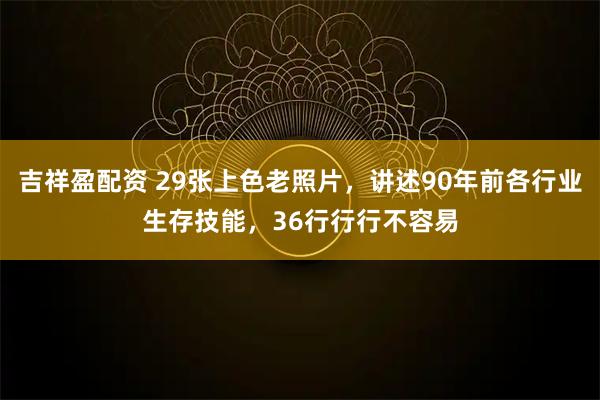 吉祥盈配资 29张上色老照片，讲述90年前各行业生存技能，36行行行不容易