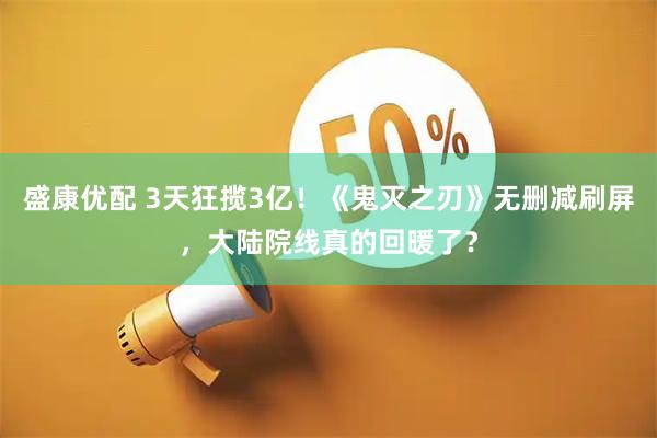 盛康优配 3天狂揽3亿！《鬼灭之刃》无删减刷屏，大陆院线真的回暖了？