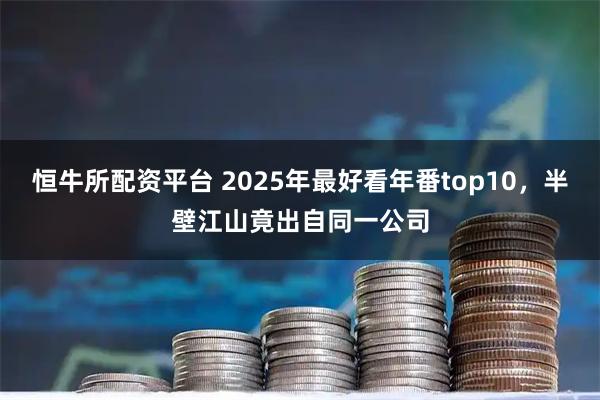 恒牛所配资平台 2025年最好看年番top10，半壁江山竟出自同一公司