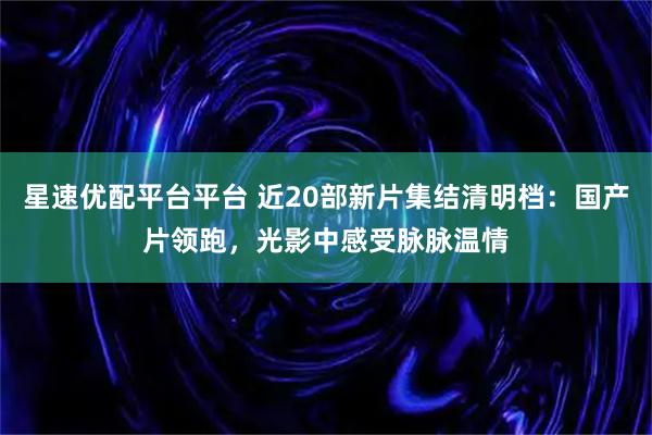 星速优配平台平台 近20部新片集结清明档：国产片领跑，光影中感受脉脉温情