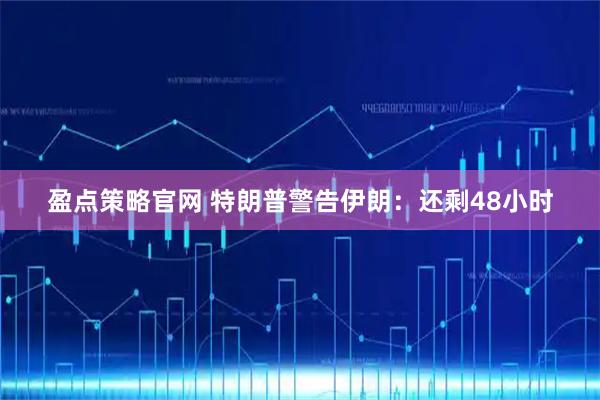 盈点策略官网 特朗普警告伊朗:还剩48小时