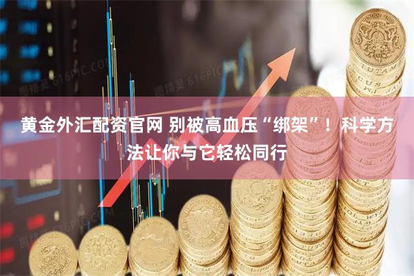 黄金外汇配资官网 别被高血压“绑架”！科学方法让你与它轻松同行