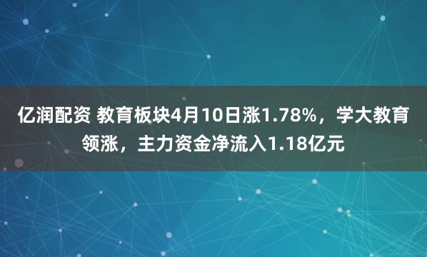 亿润配资 教育板块4月10日涨1.78%，学大教育领涨，主力资金净流入1.18亿元