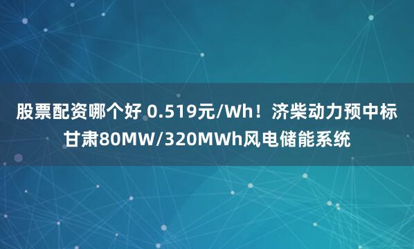 股票配资哪个好 0.519元/Wh！济柴动力预中标甘肃80MW/320MWh风电储能系统