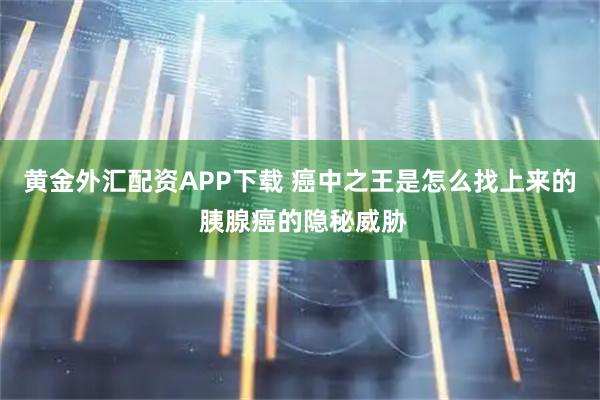 黄金外汇配资APP下载 癌中之王是怎么找上来的 胰腺癌的隐秘威胁