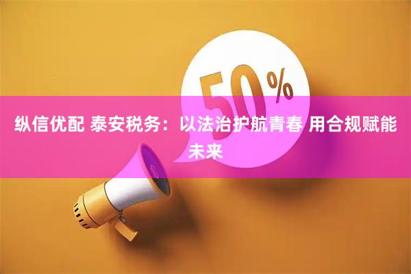 纵信优配 泰安税务：以法治护航青春 用合规赋能未来