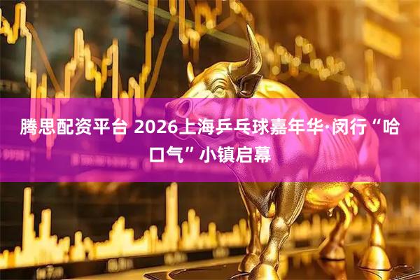 腾思配资平台 2026上海乒乓球嘉年华·闵行“哈口气”小镇启幕