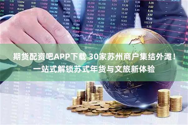 期货配资吧APP下载 30家苏州商户集结外滩！一站式解锁苏式年货与文旅新体验