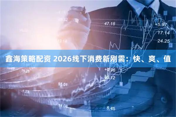 鑫海策略配资 2026线下消费新刚需：快、爽、值