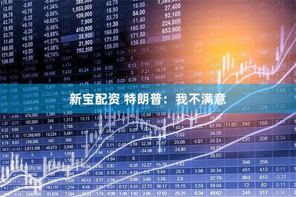 新宝配资 特朗普：我不满意
