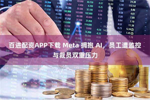 百进配资APP下载 Meta 拥抱 AI，员工遭监控与裁员双重压力