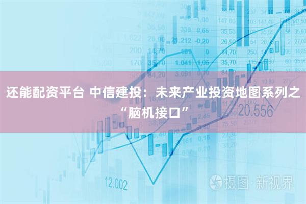还能配资平台 中信建投：未来产业投资地图系列之“脑机接口”