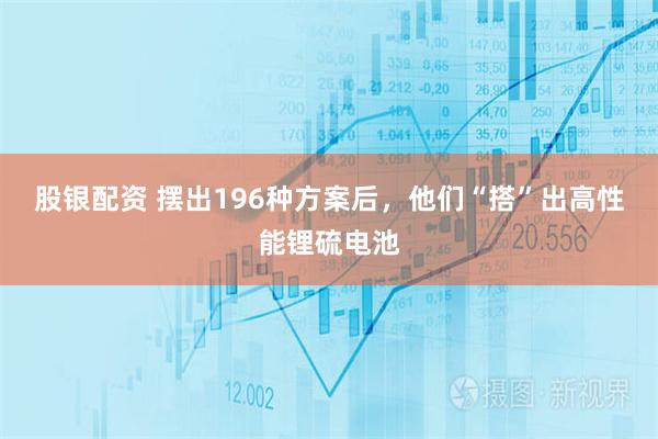 股银配资 摆出196种方案后，他们“搭”出高性能锂硫电池
