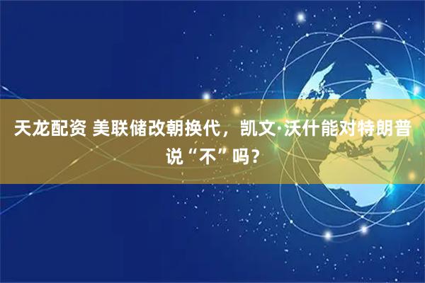 天龙配资 美联储改朝换代，凯文·沃什能对特朗普说“不”吗？