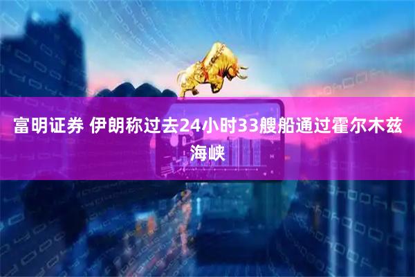 富明证券 伊朗称过去24小时33艘船通过霍尔木兹海峡