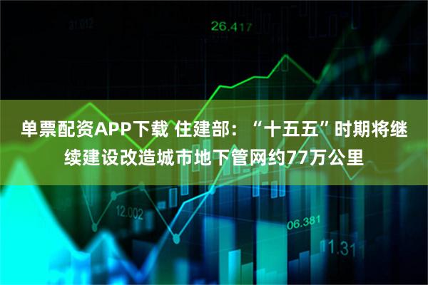 单票配资APP下载 住建部：“十五五”时期将继续建设改造城市地下管网约77万公里