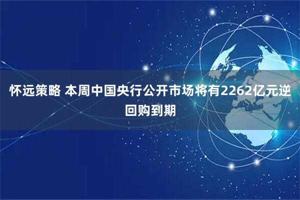 怀远策略 本周中国央行公开市场将有2262亿元逆回购到期