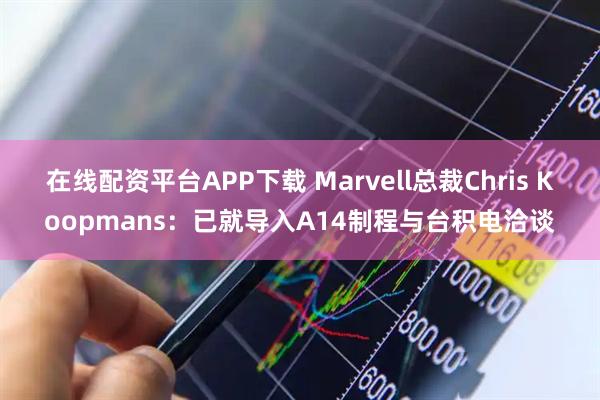 在线配资平台APP下载 Marvell总裁Chris Koopmans:已就导入A14制程与台积电洽谈