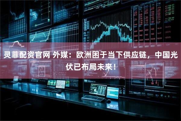 灵菲配资官网 外媒：欧洲困于当下供应链，中国光伏已布局未来！