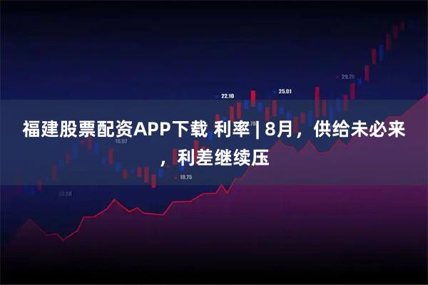 福建股票配资APP下载 利率 | 8月，供给未必来，利差继续压