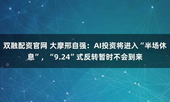 双融配资官网 大摩邢自强：AI投资将进入“半场休息”，“9.24”式反转暂时不会到来